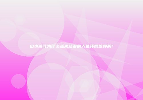 山水茶叶为什么越来越多的人选择喝这种茶?