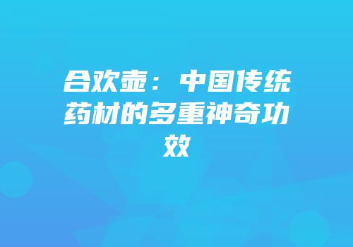 合欢壶：中国传统药材的多重神奇功效