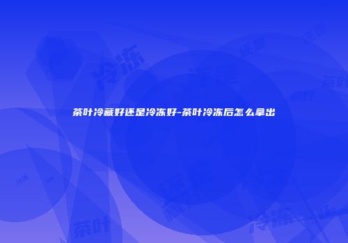 茶叶冷藏好还是冷冻好-茶叶冷冻后怎么拿出