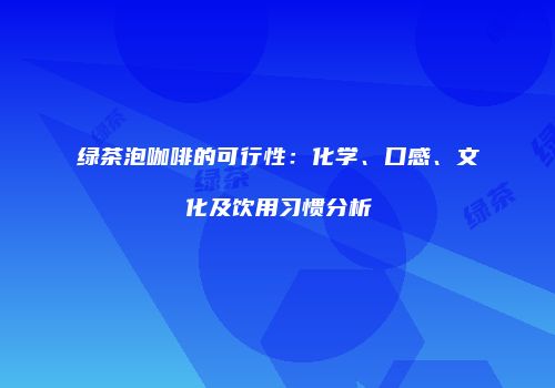 绿茶泡咖啡的可行性：化学、口感、文化及饮用习惯分析