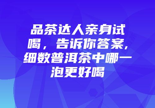 品茶达人亲身试喝，告诉你答案,细数普洱茶中哪一泡更好喝
