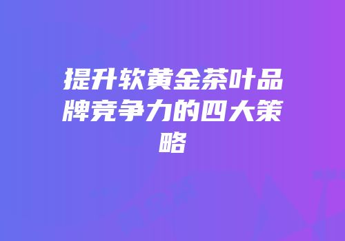 提升软黄金茶叶品牌竞争力的四大策略