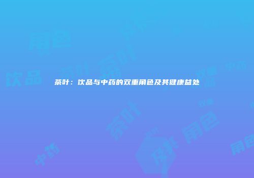 茶叶：饮品与中药的双重角色及其健康益处