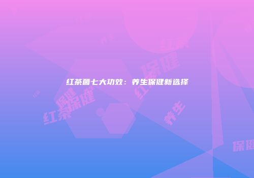 红茶菌七大功效：养生保健新选择