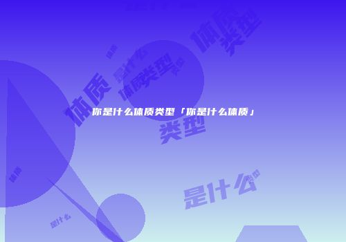你是什么体质类型「你是什么体质」