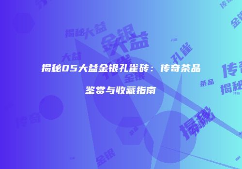 揭秘05大益金银孔雀砖：传奇茶品鉴赏与收藏指南