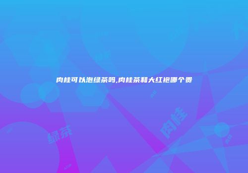 肉桂可以泡绿茶吗,肉桂茶和大红袍哪个贵