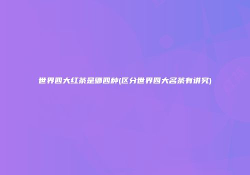 世界四大红茶是哪四种(区分世界四大名茶有讲究)
