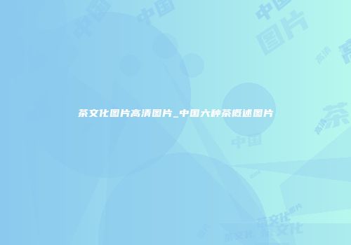 茶文化图片高清图片_中国六种茶概述图片