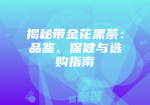 揭秘带金花黑茶：品鉴、保健与选购指南
