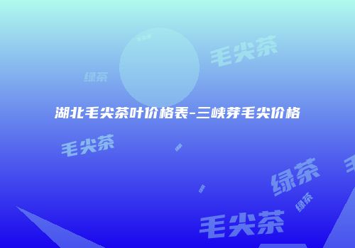 湖北毛尖茶叶价格表-三峡芽毛尖价格