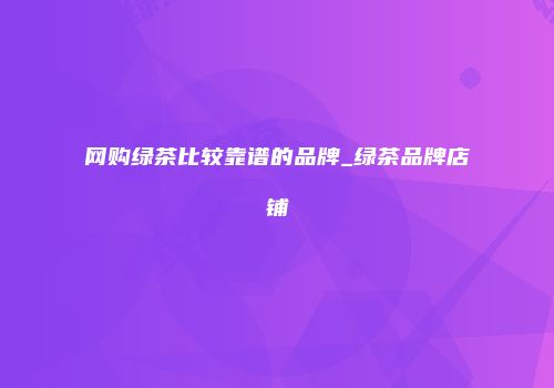 网购绿茶比较靠谱的品牌_绿茶品牌店铺