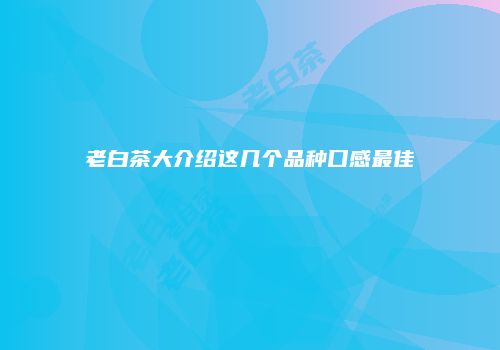 老白茶大介绍这几个品种口感最佳