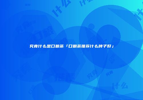 究竟什么是口粮茶「口粮茶推荐什么牌子好」