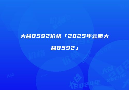 大益8592价格「2025年云南大益8592」