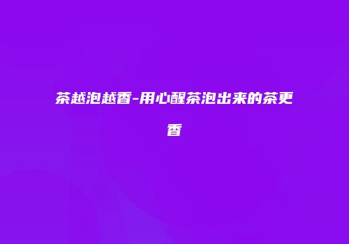 茶越泡越香-用心醒茶泡出来的茶更香