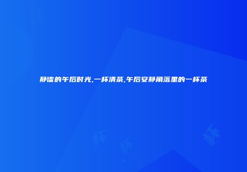 静谧的午后时光,一杯清茶,午后安静角落里的一杯茶