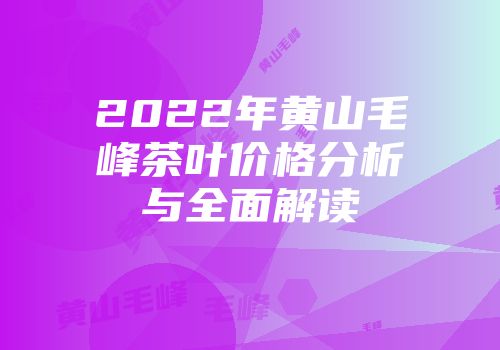 2022年黄山毛峰茶叶价格分析与全面解读