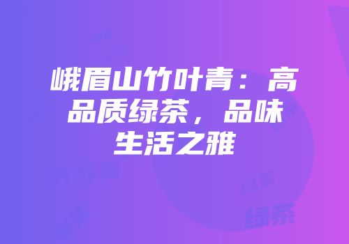 峨眉山竹叶青：高品质绿茶，品味生活之雅