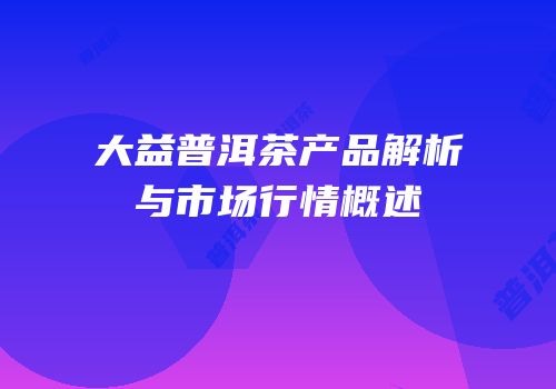 大益普洱茶产品解析与市场行情概述