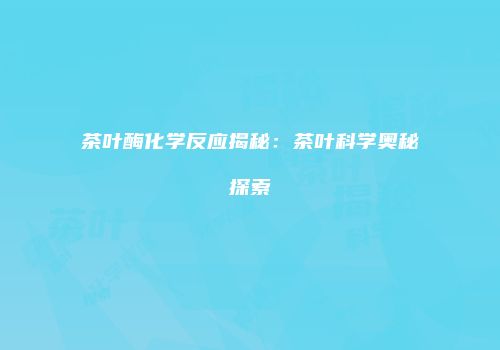 茶叶酶化学反应揭秘：茶叶科学奥秘探索