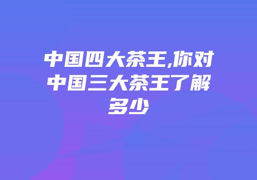 中国四大茶王,你对中国三大茶王了解多少