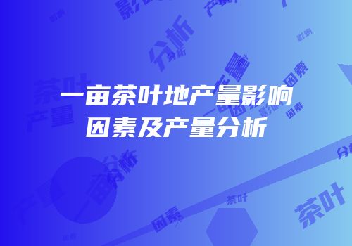 一亩茶叶地产量影响因素及产量分析