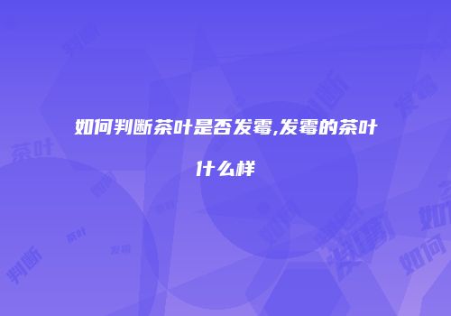 如何判断茶叶是否发霉,发霉的茶叶什么样