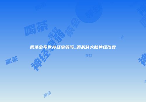 喝茶会导致神经衰弱吗_喝茶对大脑神经改变