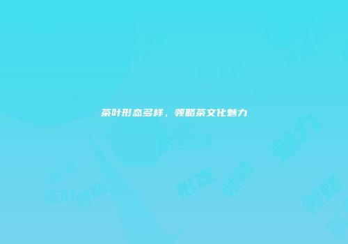 茶叶形态多样，领略茶文化魅力