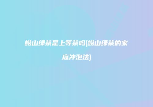 崂山绿茶是上等茶吗(崂山绿茶的家庭冲泡法)