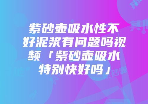 紫砂壶吸水性不好泥浆有问题吗视频「紫砂壶吸水特别快好吗」