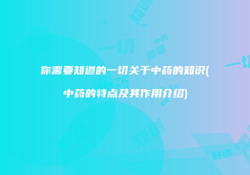 你需要知道的一切关于中药的知识(中药的特点及其作用介绍)