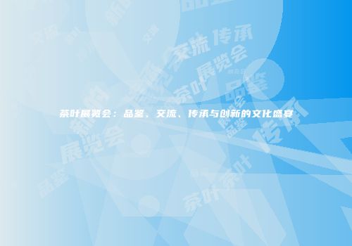 茶叶展览会：品鉴、交流、传承与创新的文化盛宴
