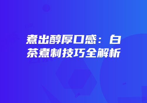 煮出醇厚口感：白茶煮制技巧全解析