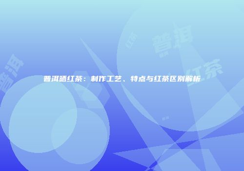 普洱晒红茶：制作工艺、特点与红茶区别解析