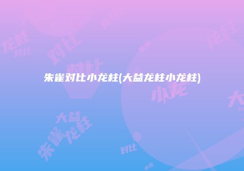 朱雀对比小龙柱(大益龙柱小龙柱)