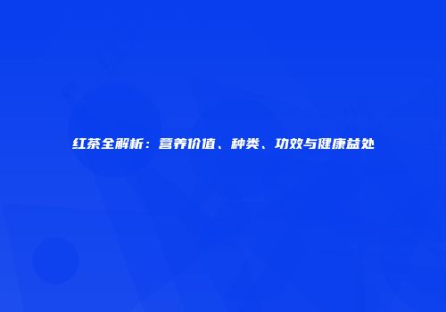 红茶全解析：营养价值、种类、功效与健康益处