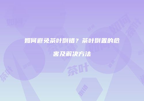 如何避免茶叶倒错？茶叶倒置的危害及解决方法