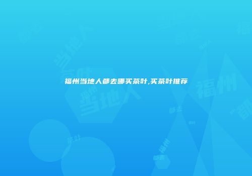 福州当地人都去哪买茶叶,买茶叶推荐