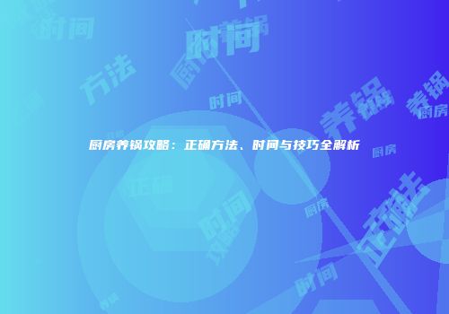 厨房养锅攻略：正确方法、时间与技巧全解析