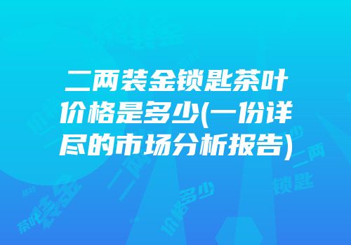 二两装金锁匙茶叶价格是多少(一份详尽的市场分析报告)