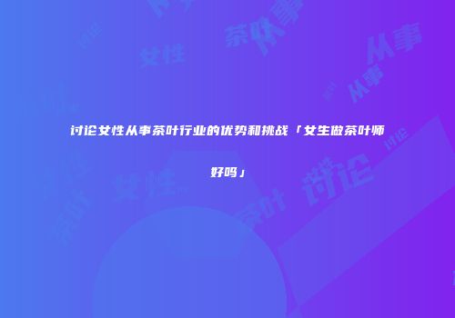 讨论女性从事茶叶行业的优势和挑战「女生做茶叶师好吗」