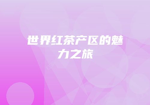 世界红茶产区的魅力之旅