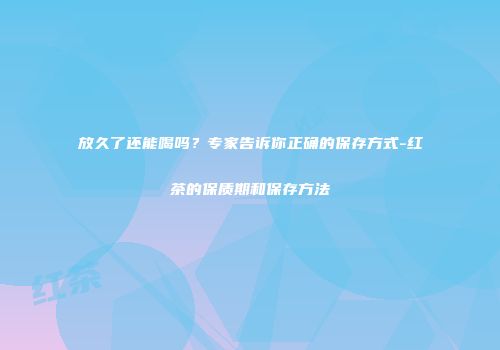 放久了还能喝吗？专家告诉你正确的保存方式-红茶的保质期和保存方法