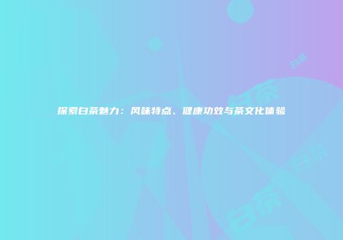 探索白茶魅力：风味特点、健康功效与茶文化体验