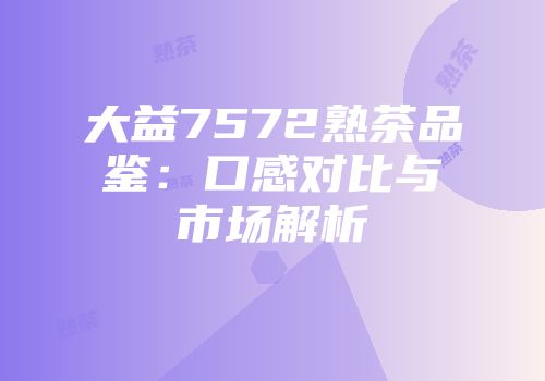 大益7572熟茶品鉴：口感对比与市场解析