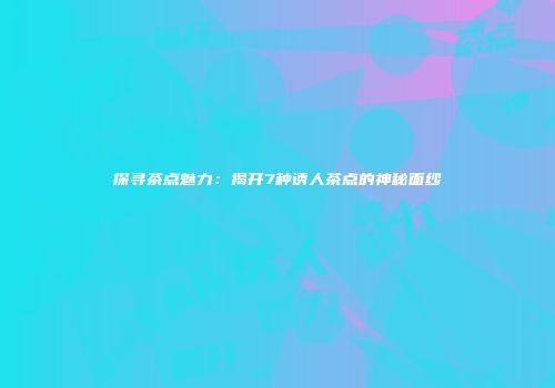 探寻茶点魅力：揭开7种诱人茶点的神秘面纱