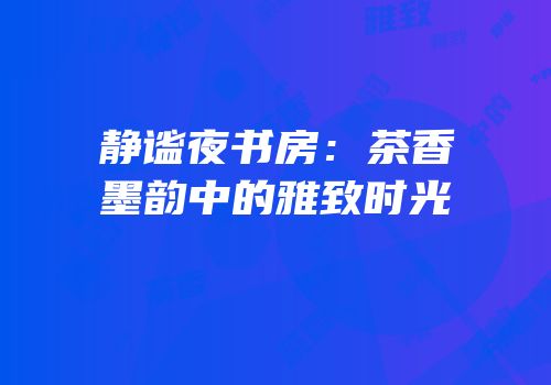 静谧夜书房：茶香墨韵中的雅致时光