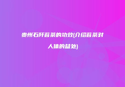贵州石阡苔茶的功效(介绍苔茶对人体的益处)